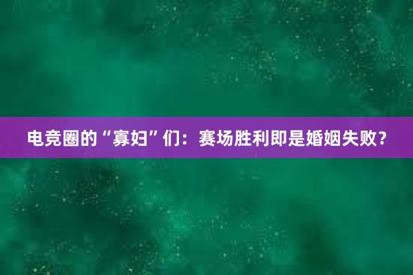 电竞圈的“寡妇”们：赛场胜利即是婚姻失败？