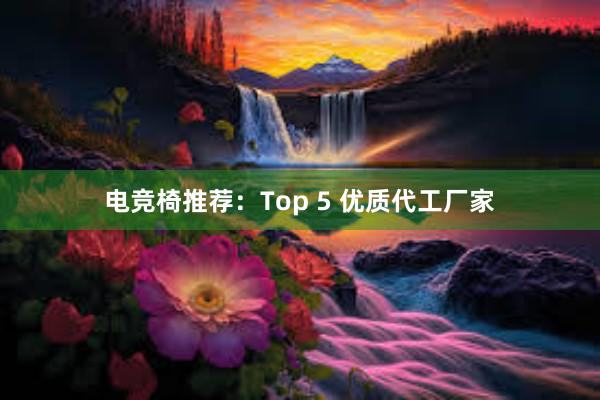 电竞椅推荐：Top 5 优质代工厂家