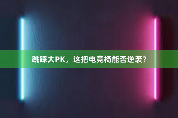 跳踩大PK，这把电竞椅能否逆袭？