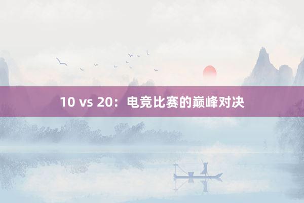 10 vs 20：电竞比赛的巅峰对决