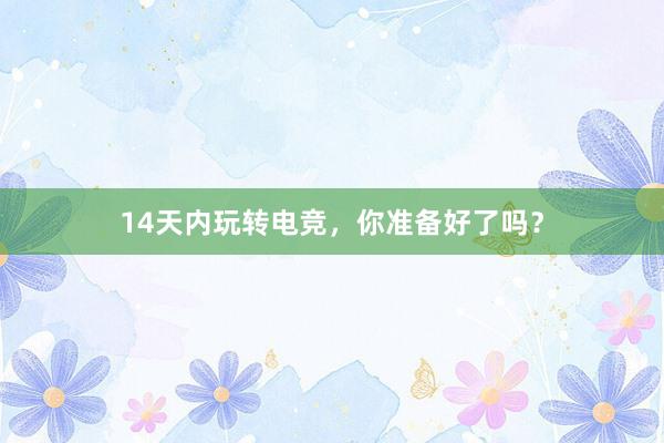 14天内玩转电竞，你准备好了吗？