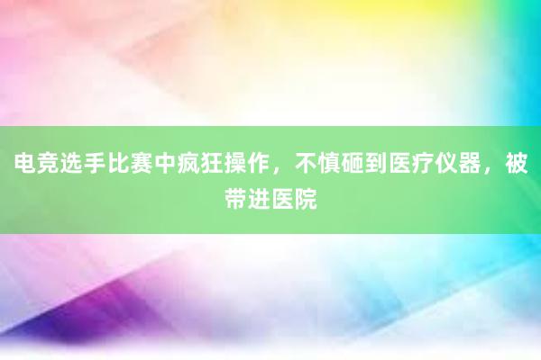 电竞选手比赛中疯狂操作，不慎砸到医疗仪器，被带进医院