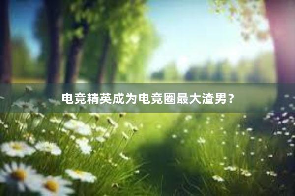 电竞精英成为电竞圈最大渣男？