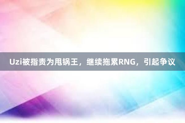 Uzi被指责为甩锅王，继续拖累RNG，引起争议