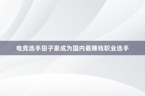 电竞选手田子豪成为国内最赚钱职业选手