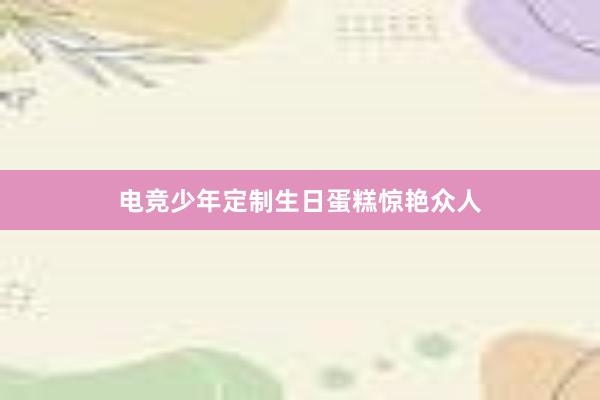 电竞少年定制生日蛋糕惊艳众人