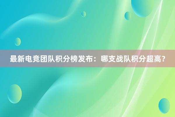 最新电竞团队积分榜发布：哪支战队积分超高？