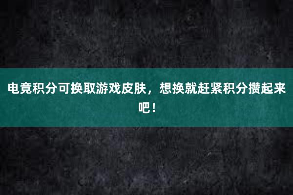 电竞积分可换取游戏皮肤，想换就赶紧积分攒起来吧！