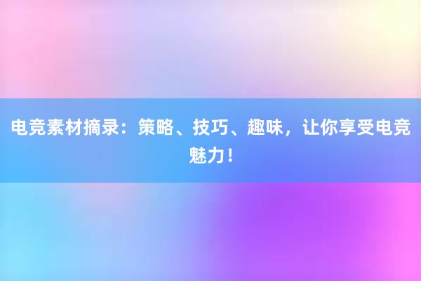 电竞素材摘录：策略、技巧、趣味，让你享受电竞魅力！