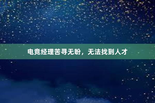 电竞经理苦寻无盼，无法找到人才