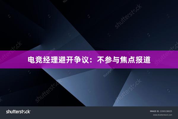 电竞经理避开争议：不参与焦点报道