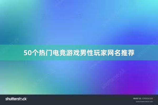 50个热门电竞游戏男性玩家网名推荐