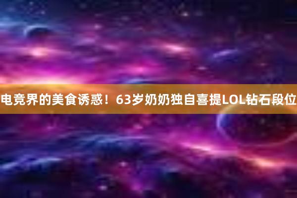 电竞界的美食诱惑！63岁奶奶独自喜提LOL钻石段位