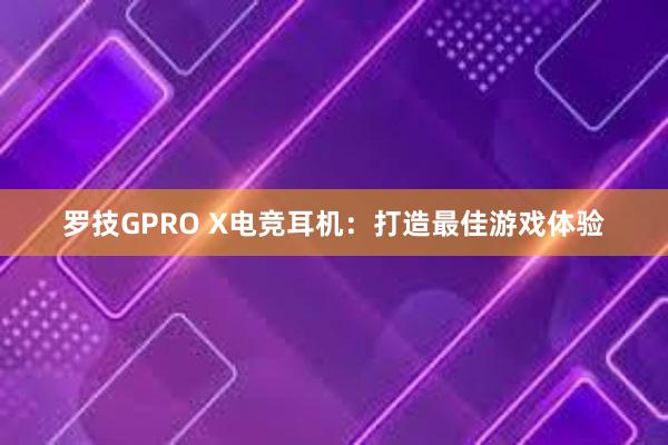 罗技GPRO X电竞耳机：打造最佳游戏体验