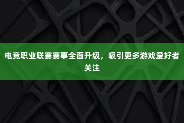 电竞职业联赛赛事全面升级，吸引更多游戏爱好者关注