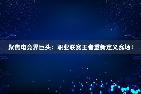 聚焦电竞界巨头：职业联赛王者重新定义赛场！