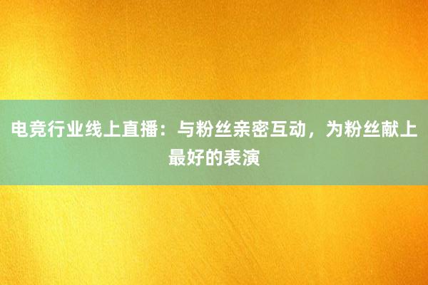 电竞行业线上直播：与粉丝亲密互动，为粉丝献上最好的表演