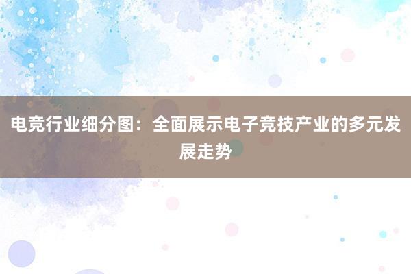 电竞行业细分图：全面展示电子竞技产业的多元发展走势