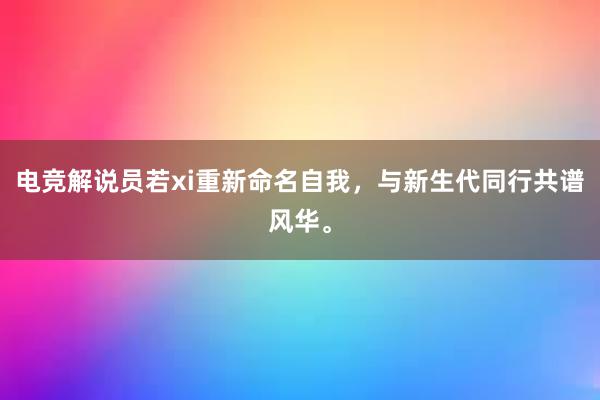 电竞解说员若xi重新命名自我，与新生代同行共谱风华。