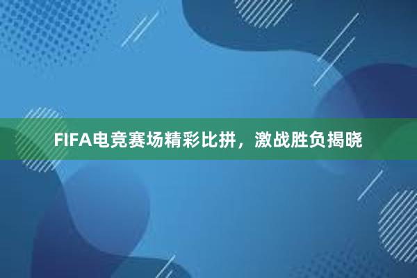 FIFA电竞赛场精彩比拼，激战胜负揭晓