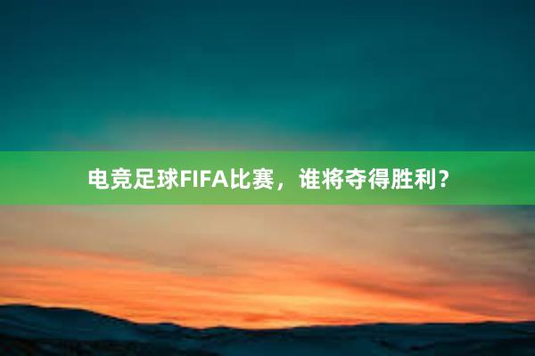 电竞足球FIFA比赛，谁将夺得胜利？