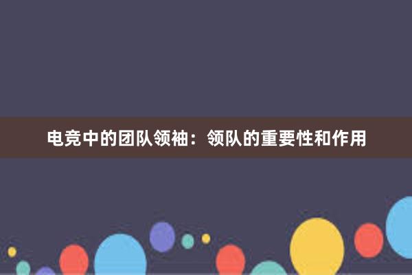 电竞中的团队领袖：领队的重要性和作用