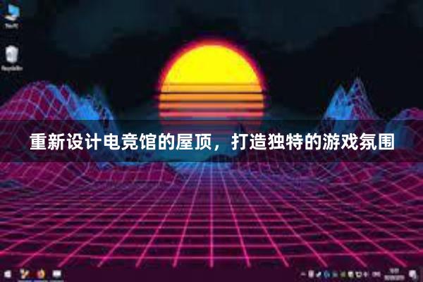 重新设计电竞馆的屋顶，打造独特的游戏氛围