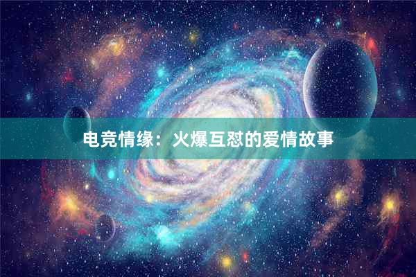 电竞情缘：火爆互怼的爱情故事