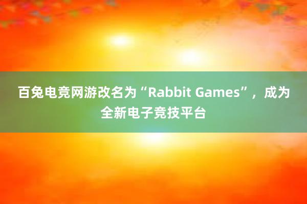 百兔电竞网游改名为“Rabbit Games”，成为全新电子竞技平台