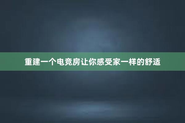 重建一个电竞房让你感受家一样的舒适