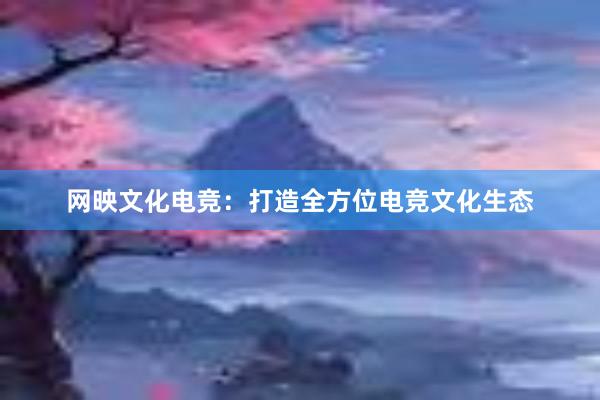 网映文化电竞：打造全方位电竞文化生态