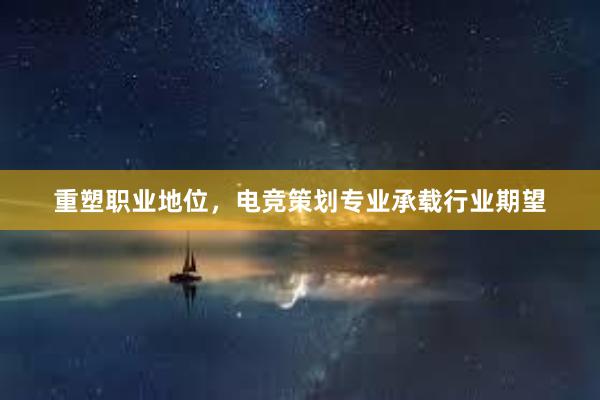 重塑职业地位，电竞策划专业承载行业期望