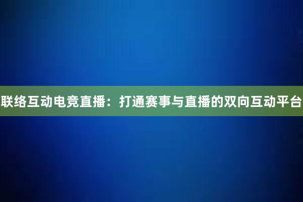 联络互动电竞直播：打通赛事与直播的双向互动平台