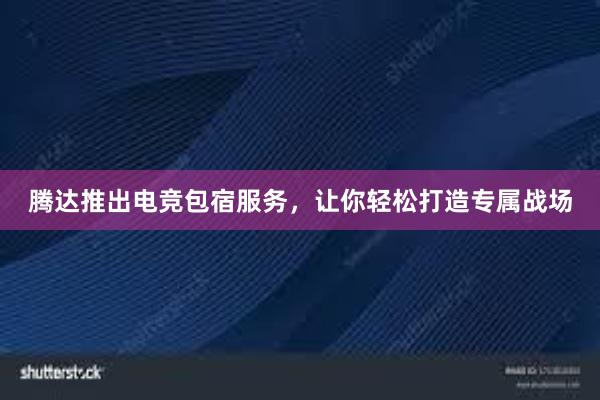 腾达推出电竞包宿服务，让你轻松打造专属战场