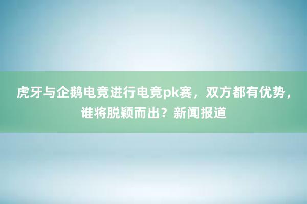 虎牙与企鹅电竞进行电竞pk赛，双方都有优势，谁将脱颖而出？新闻报道