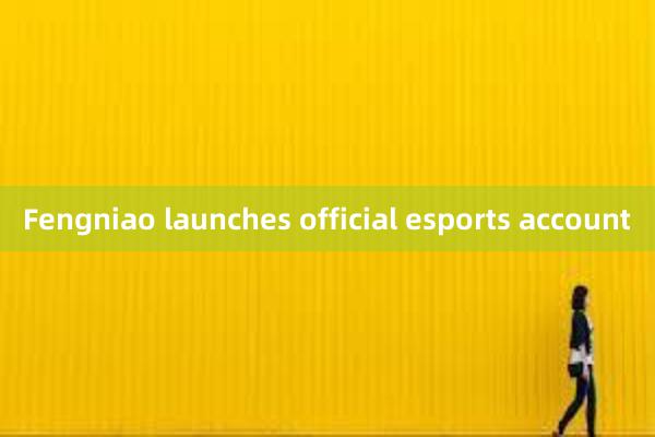 Fengniao launches official esports account