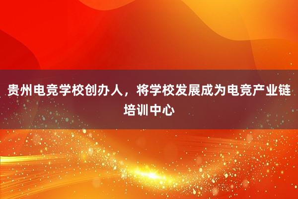 贵州电竞学校创办人，将学校发展成为电竞产业链培训中心