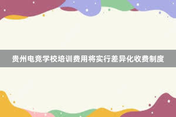 贵州电竞学校培训费用将实行差异化收费制度