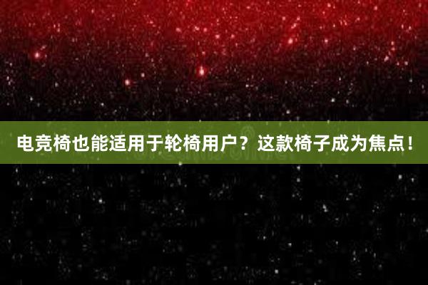 电竞椅也能适用于轮椅用户？这款椅子成为焦点！