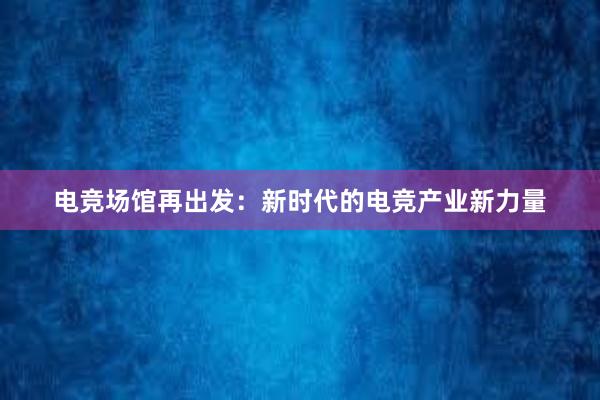 电竞场馆再出发：新时代的电竞产业新力量