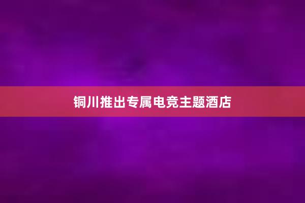 铜川推出专属电竞主题酒店