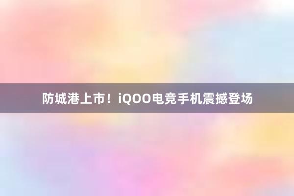 防城港上市！iQOO电竞手机震撼登场