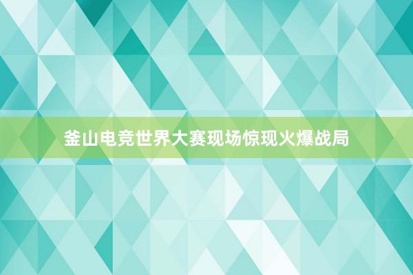 釜山电竞世界大赛现场惊现火爆战局